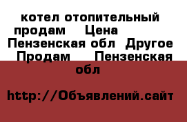 котел отопительный продам. › Цена ­ 3 000 - Пензенская обл. Другое » Продам   . Пензенская обл.